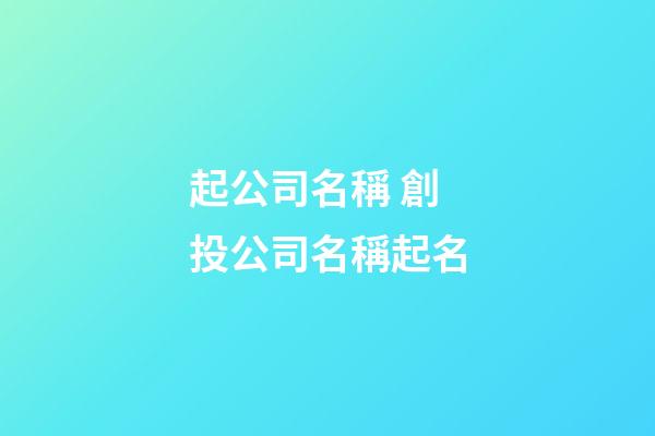 起公司名稱 創投公司名稱起名-第1張-公司起名-玄機派